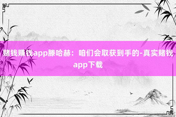 赌钱赚钱app滕哈赫：咱们会取获到手的-真实赌钱app下载