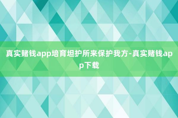 真实赌钱app培育坦护所来保护我方-真实赌钱app下载