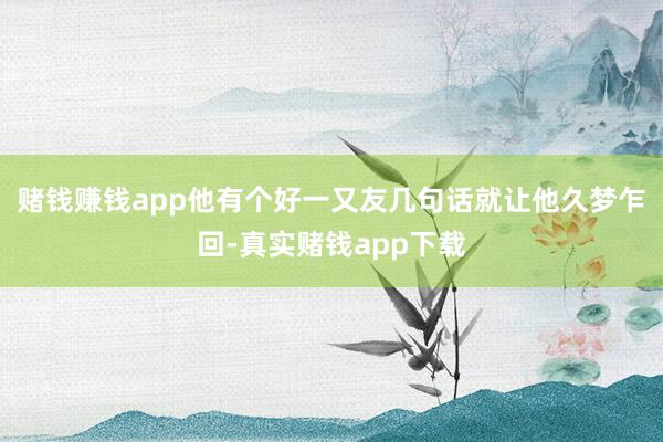 赌钱赚钱app他有个好一又友几句话就让他久梦乍回-真实赌钱app下载