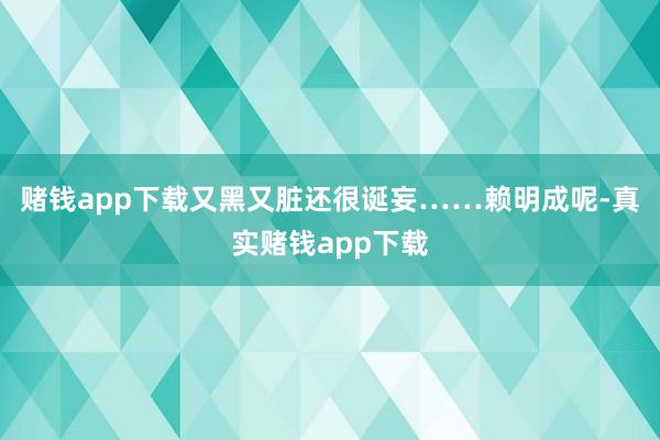 赌钱app下载又黑又脏还很诞妄……赖明成呢-真实赌钱app下载