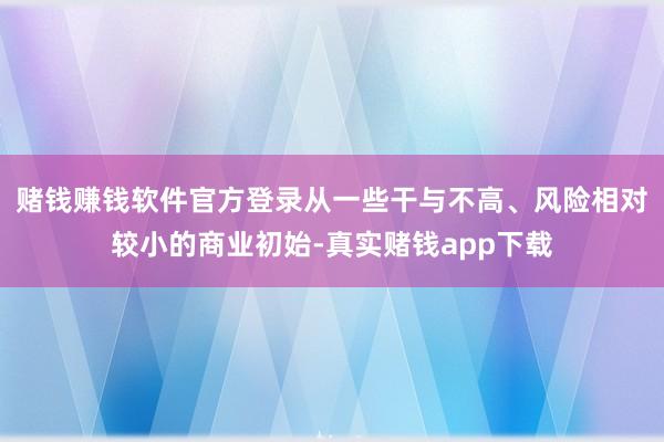 赌钱赚钱软件官方登录从一些干与不高、风险相对较小的商业初始-真实赌钱app下载