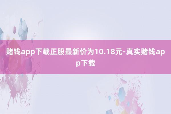 赌钱app下载正股最新价为10.18元-真实赌钱app下载