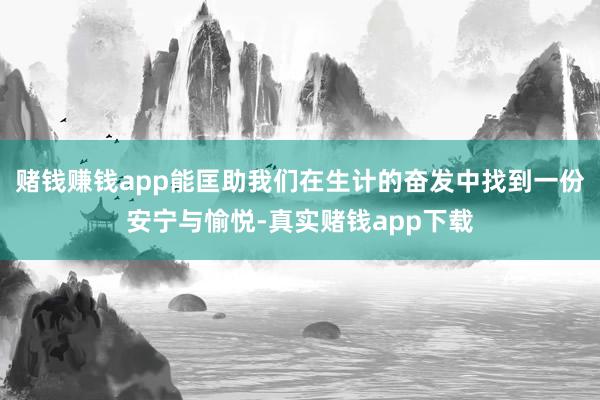 赌钱赚钱app能匡助我们在生计的奋发中找到一份安宁与愉悦-真实赌钱app下载