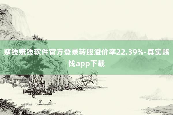 赌钱赚钱软件官方登录转股溢价率22.39%-真实赌钱app下载