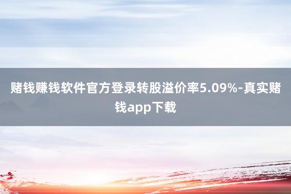 赌钱赚钱软件官方登录转股溢价率5.09%-真实赌钱app下载