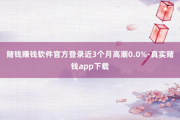 赌钱赚钱软件官方登录近3个月高潮0.0%-真实赌钱app下载