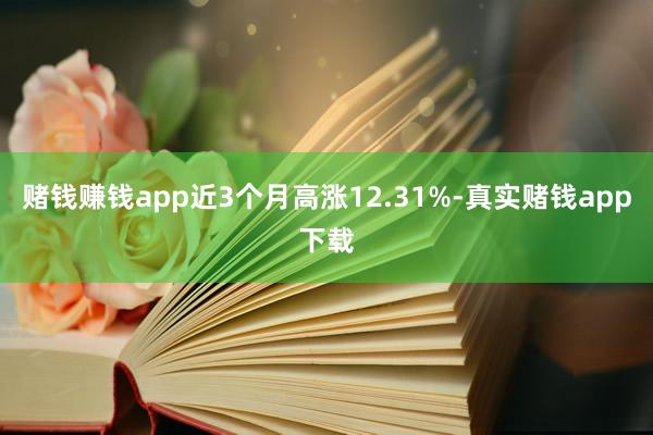 赌钱赚钱app近3个月高涨12.31%-真实赌钱app下载