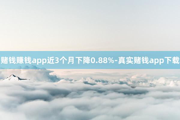 赌钱赚钱app近3个月下降0.88%-真实赌钱app下载