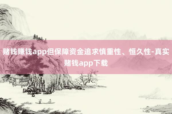 赌钱赚钱app但保障资金追求慎重性、恒久性-真实赌钱app下载