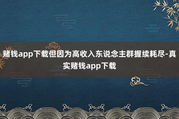 赌钱app下载但因为高收入东说念主群握续耗尽-真实赌钱app下载