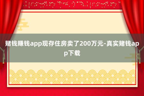 赌钱赚钱app现存住房卖了200万元-真实赌钱app下载