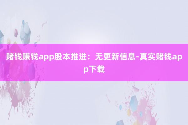 赌钱赚钱app股本推进：无更新信息-真实赌钱app下载