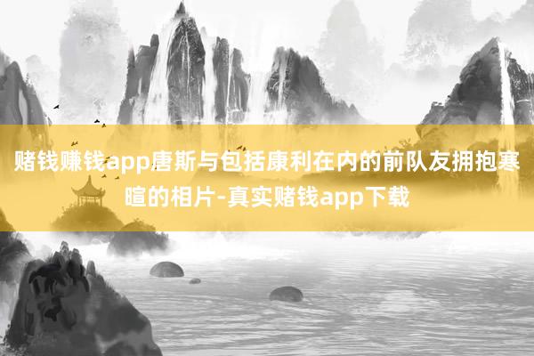 赌钱赚钱app唐斯与包括康利在内的前队友拥抱寒暄的相片-真实赌钱app下载