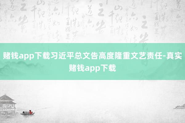 赌钱app下载习近平总文告高度隆重文艺责任-真实赌钱app下载