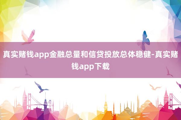 真实赌钱app金融总量和信贷投放总体稳健-真实赌钱app下载