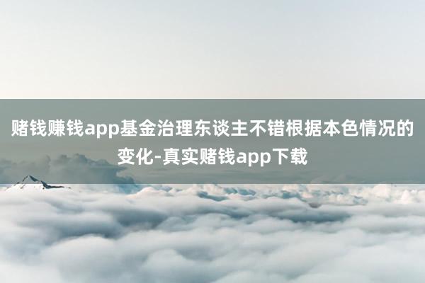 赌钱赚钱app基金治理东谈主不错根据本色情况的变化-真实赌钱app下载