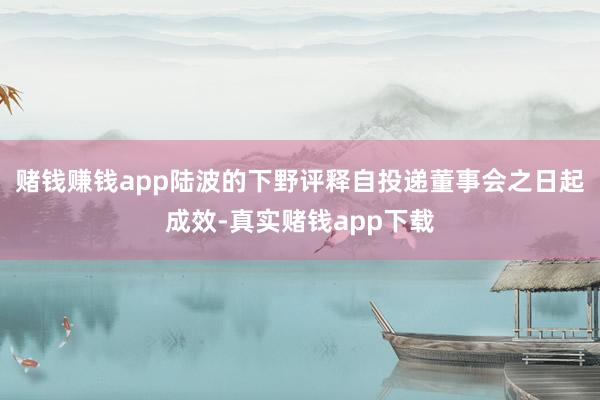 赌钱赚钱app陆波的下野评释自投递董事会之日起成效-真实赌钱app下载