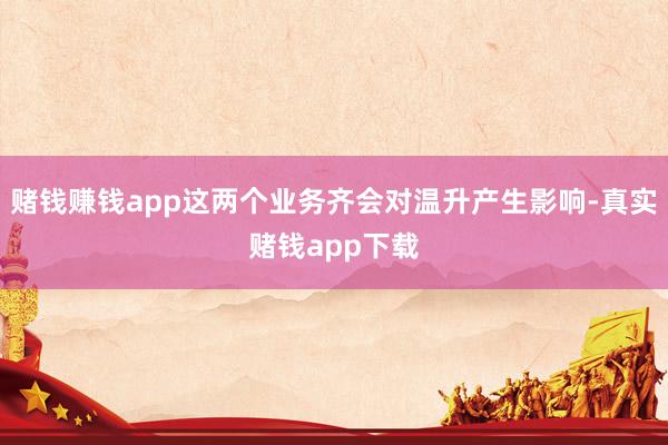 赌钱赚钱app这两个业务齐会对温升产生影响-真实赌钱app下载