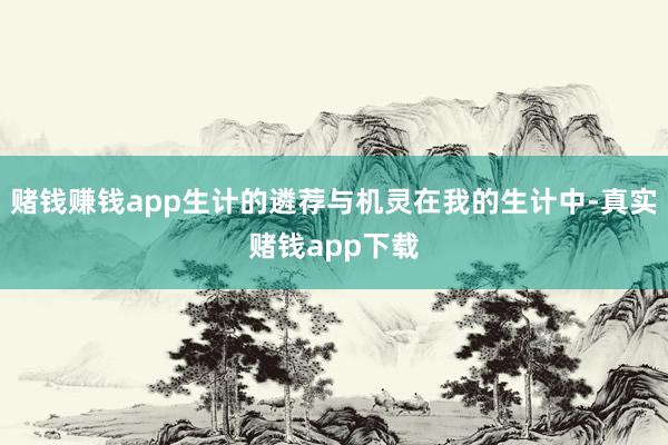 赌钱赚钱app生计的遴荐与机灵在我的生计中-真实赌钱app下载