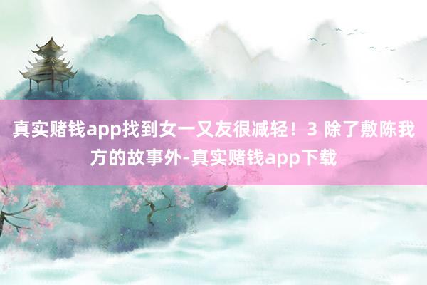 真实赌钱app找到女一又友很减轻！3 除了敷陈我方的故事外-真实赌钱app下载