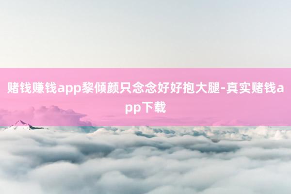 赌钱赚钱app黎倾颜只念念好好抱大腿-真实赌钱app下载