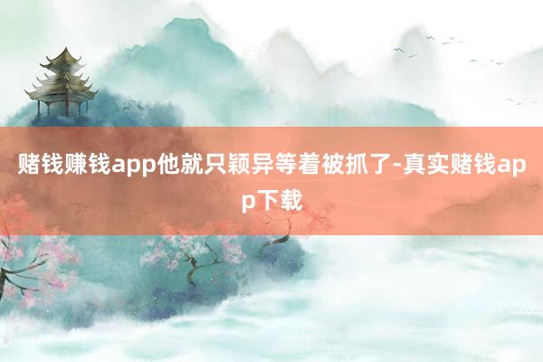 赌钱赚钱app他就只颖异等着被抓了-真实赌钱app下载