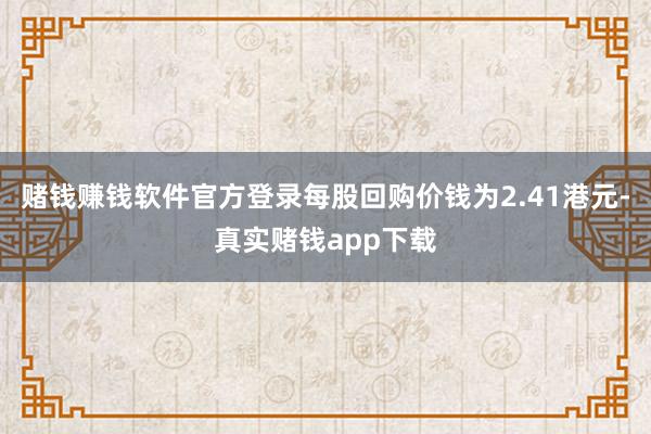 赌钱赚钱软件官方登录每股回购价钱为2.41港元-真实赌钱app下载