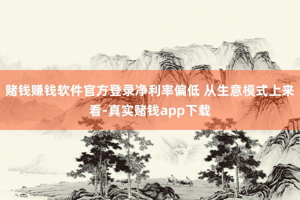 赌钱赚钱软件官方登录净利率偏低 从生意模式上来看-真实赌钱app下载