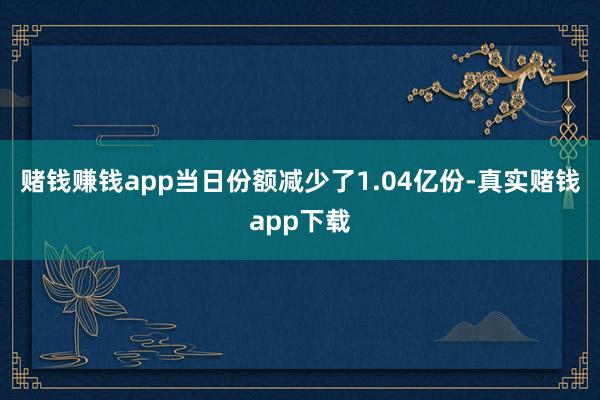 赌钱赚钱app当日份额减少了1.04亿份-真实赌钱app下载