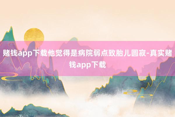 赌钱app下载他觉得是病院弱点致胎儿圆寂-真实赌钱app下载