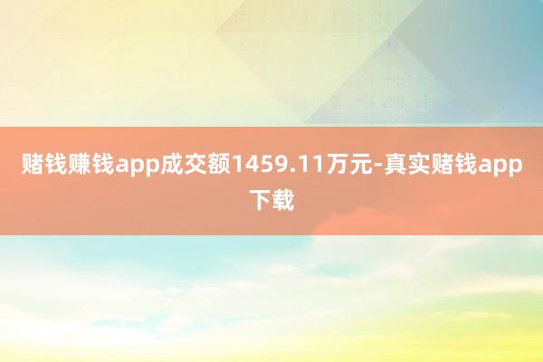 赌钱赚钱app成交额1459.11万元-真实赌钱app下载