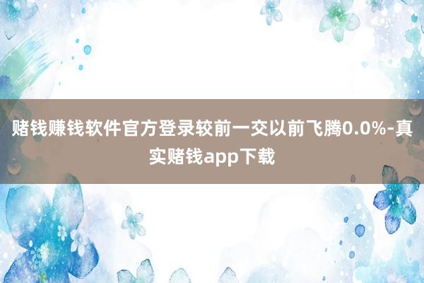 赌钱赚钱软件官方登录较前一交以前飞腾0.0%-真实赌钱app下载