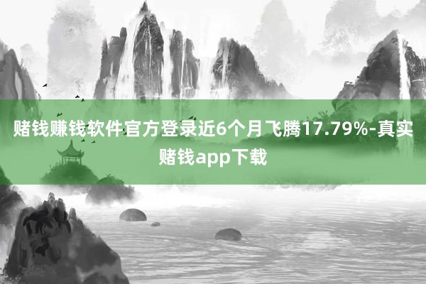 赌钱赚钱软件官方登录近6个月飞腾17.79%-真实赌钱app下载