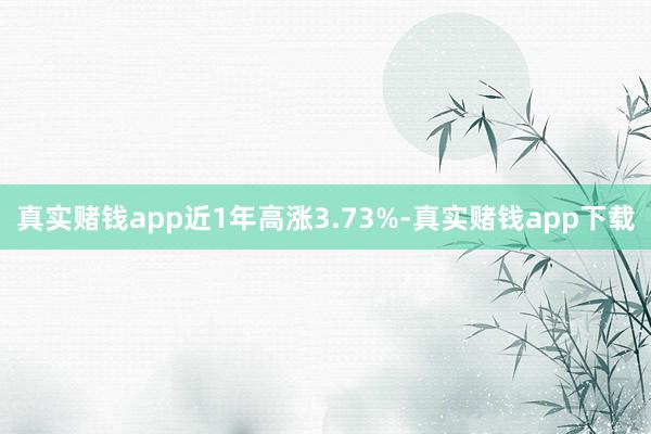 真实赌钱app近1年高涨3.73%-真实赌钱app下载