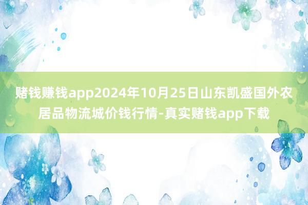 赌钱赚钱app2024年10月25日山东凯盛国外农居品物流城价钱行情-真实赌钱app下载