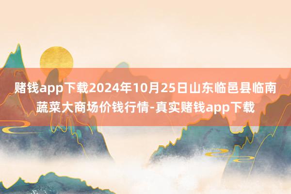 赌钱app下载2024年10月25日山东临邑县临南蔬菜大商场价钱行情-真实赌钱app下载