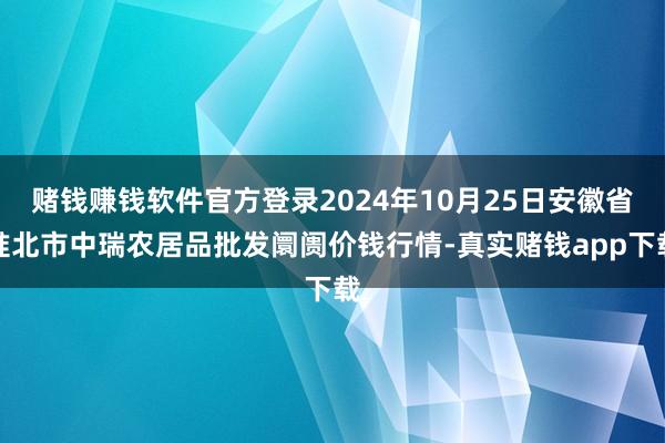 赌钱赚钱软件官方登录2024年10月25日安徽省淮北市中瑞农居品批发阛阓价钱行情-真实赌钱app下载