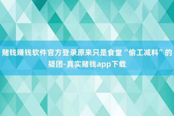 赌钱赚钱软件官方登录原来只是食堂“偷工减料”的疑团-真实赌钱app下载