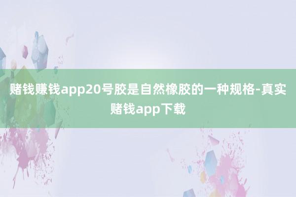 赌钱赚钱app20号胶是自然橡胶的一种规格-真实赌钱app下载