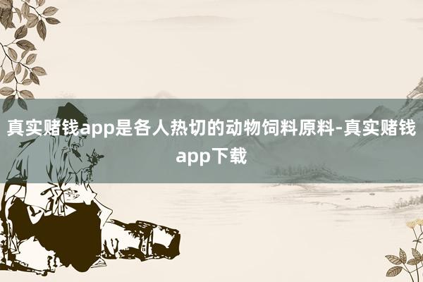 真实赌钱app是各人热切的动物饲料原料-真实赌钱app下载