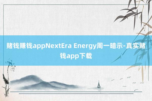 赌钱赚钱appNextEra Energy周一暗示-真实赌钱app下载