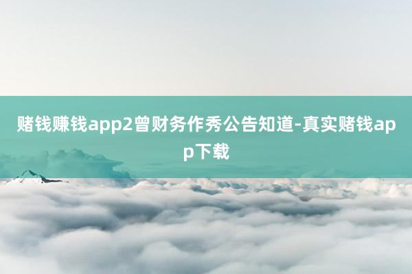 赌钱赚钱app　　2　　曾财务作秀　　公告知道-真实赌钱app下载