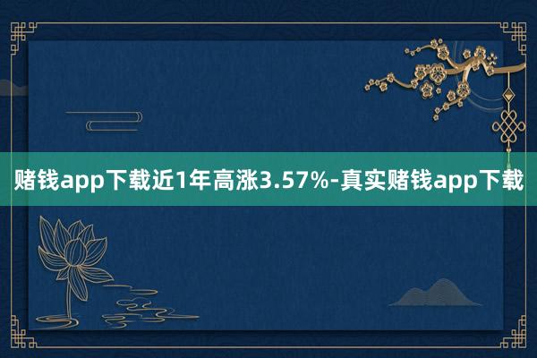 赌钱app下载近1年高涨3.57%-真实赌钱app下载