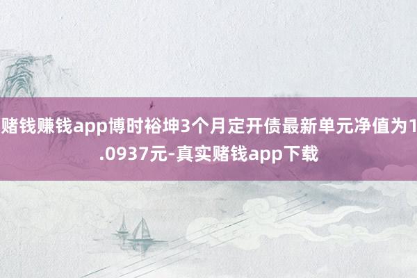 赌钱赚钱app博时裕坤3个月定开债最新单元净值为1.0937元-真实赌钱app下载