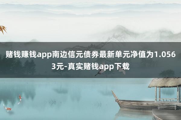 赌钱赚钱app南边信元债券最新单元净值为1.0563元-真实赌钱app下载