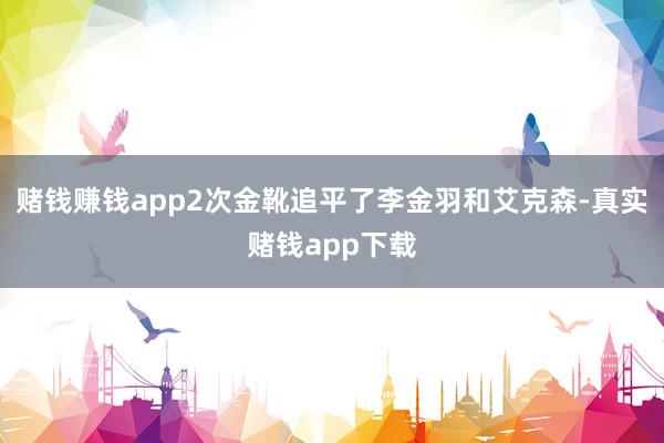 赌钱赚钱app2次金靴追平了李金羽和艾克森-真实赌钱app下载