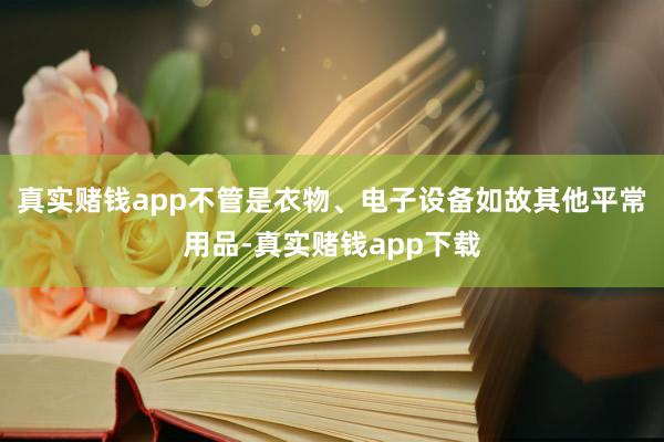 真实赌钱app不管是衣物、电子设备如故其他平常用品-真实赌钱app下载