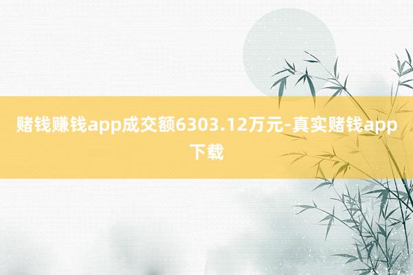 赌钱赚钱app成交额6303.12万元-真实赌钱app下载