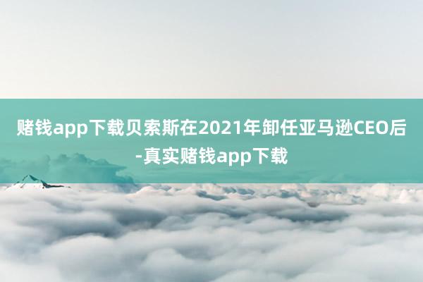 赌钱app下载　　贝索斯在2021年卸任亚马逊CEO后-真实赌钱app下载