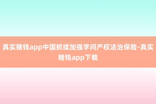 真实赌钱app中国抓续加强学问产权法治保险-真实赌钱app下载